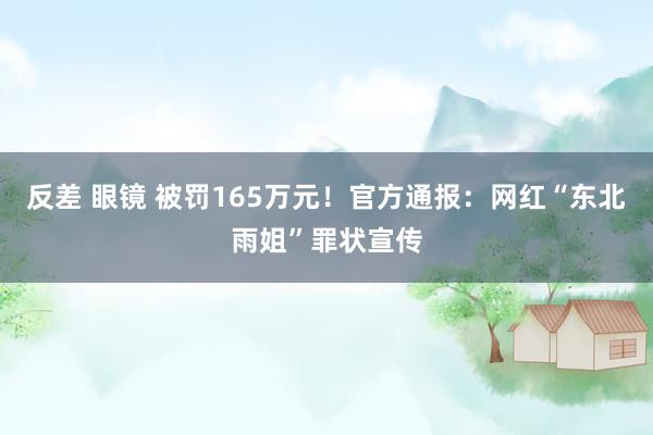 反差 眼镜 被罚165万元！官方通报：网红“东北雨姐”罪状宣传