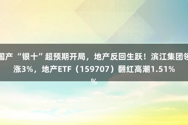 国产 “银十”超预期开局，地产反回生跃！滨江集团领涨3%，地产ETF（159707）翻红高潮1.51%