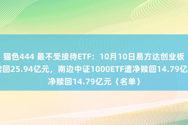 猫色444 最不受接待ETF：10月10日易方达创业板ETF遭净赎回25.94亿元，南边中证1000ETF遭净赎回14.79亿元（名单）