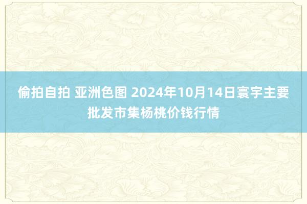 偷拍自拍 亚洲色图 2024年10月14日寰宇主要批发市集杨桃价钱行情