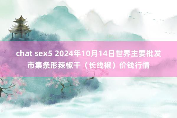 chat sex5 2024年10月14日世界主要批发市集条形辣椒干（长线椒）价钱行情