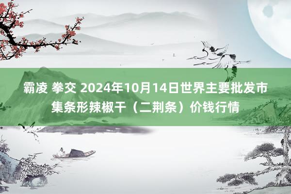 霸凌 拳交 2024年10月14日世界主要批发市集条形辣椒干（二荆条）价钱行情