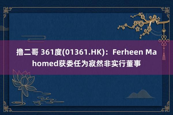 撸二哥 361度(01361.HK)：Ferheen Mahomed获委任为寂然非实行董事