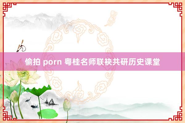 偷拍 porn 粤桂名师联袂共研历史课堂