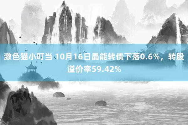 激色猫小叮当 10月16日晶能转债下落0.6%，转股溢价率59.42%