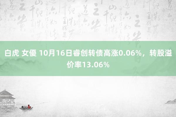 白虎 女優 10月16日睿创转债高涨0.06%，转股溢价率13.06%