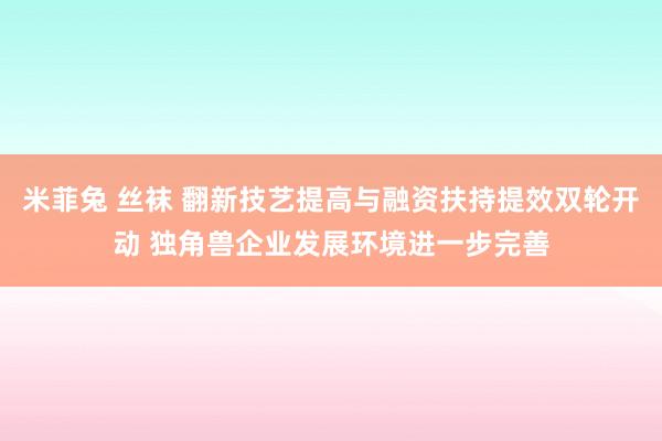 米菲兔 丝袜 翻新技艺提高与融资扶持提效双轮开动 独角兽企业发展环境进一步完善