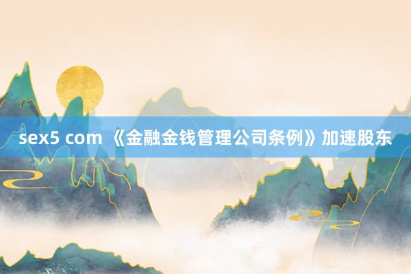 sex5 com 《金融金钱管理公司条例》加速股东