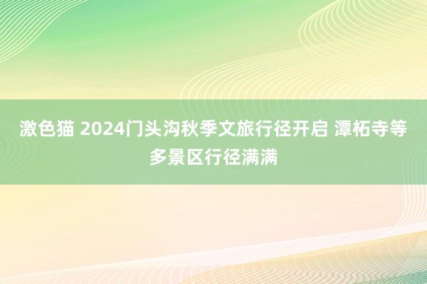 激色猫 2024门头沟秋季文旅行径开启 潭柘寺等多景区行径满满