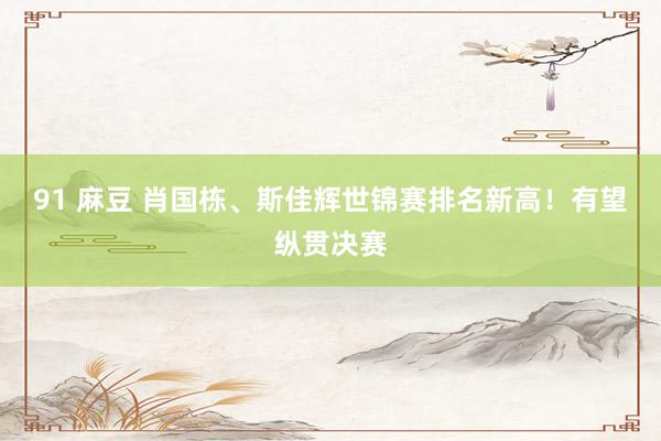 91 麻豆 肖国栋、斯佳辉世锦赛排名新高！有望纵贯决赛