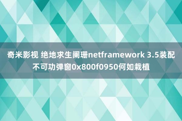 奇米影视 绝地求生阑珊netframework 3.5装配不可功弹窗0x800f0950何如栽植