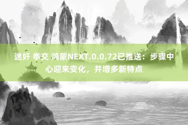 迷奸 拳交 鸿蒙NEXT.0.0.72已推送：步骤中心迎来变化，并增多新特点