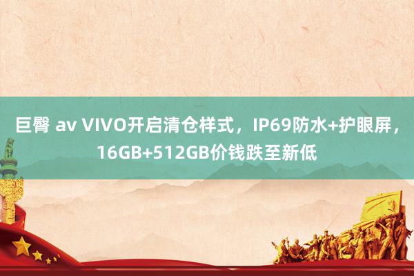 巨臀 av VIVO开启清仓样式，IP69防水+护眼屏，16GB+512GB价钱跌至新低