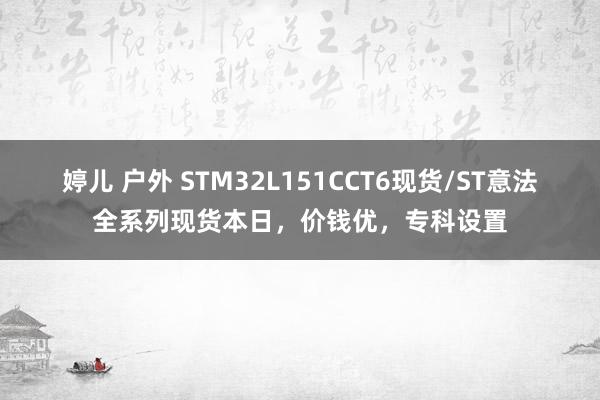 婷儿 户外 STM32L151CCT6现货/ST意法全系列现货本日，价钱优，专科设置