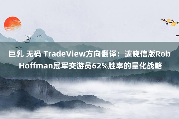 巨乳 无码 TradeView方向翻译：邃晓信版Rob Hoffman冠军交游员62%胜率的量化战略