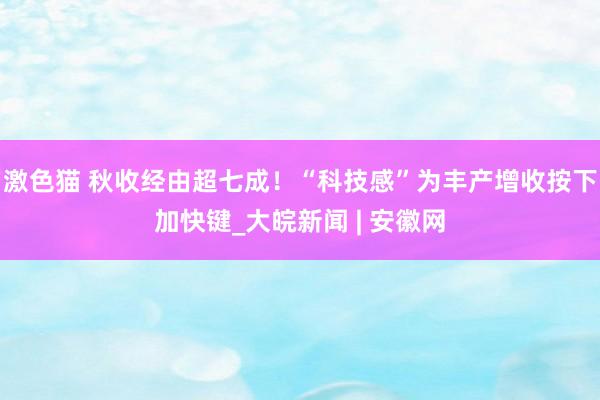 激色猫 秋收经由超七成！“科技感”为丰产增收按下加快键_大皖新闻 | 安徽网