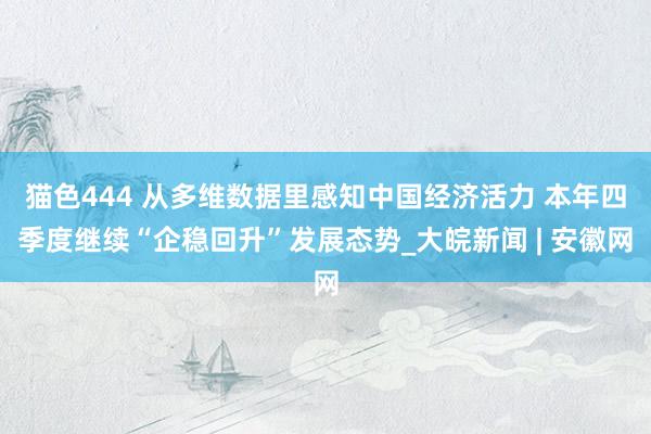 猫色444 从多维数据里感知中国经济活力 本年四季度继续“企稳回升”发展态势_大皖新闻 | 安徽网