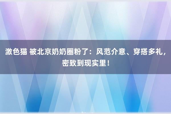 激色猫 被北京奶奶圈粉了：风范介意、穿搭多礼，密致到现实里！