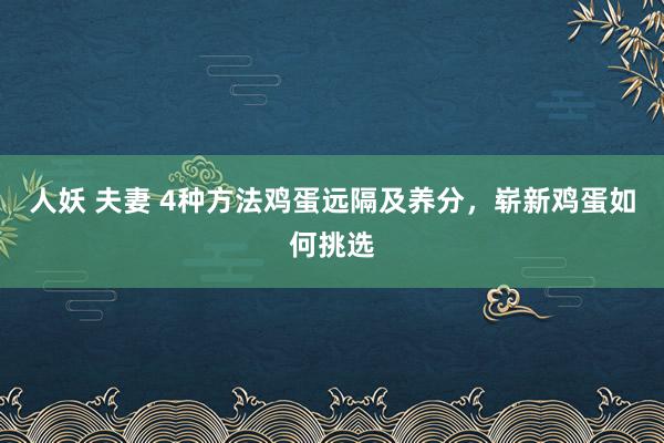 人妖 夫妻 4种方法鸡蛋远隔及养分，崭新鸡蛋如何挑选