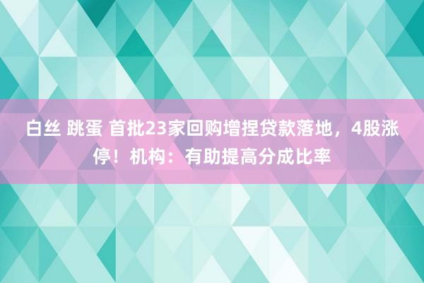 白丝 跳蛋 首批23家回购增捏贷款落地，4股涨停！机构：有助提高分成比率