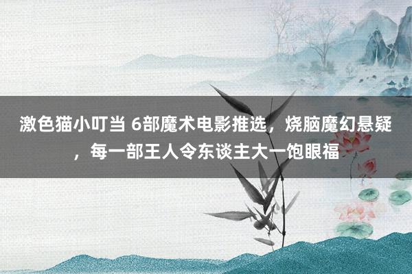 激色猫小叮当 6部魔术电影推选，烧脑魔幻悬疑，每一部王人令东谈主大一饱眼福