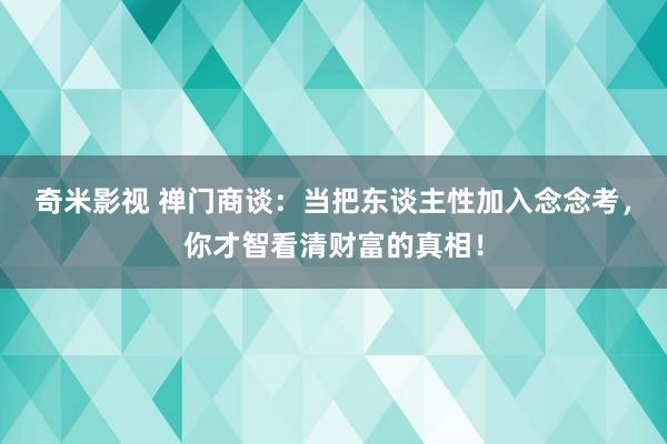 奇米影视 禅门商谈：当把东谈主性加入念念考，你才智看清财富的真相！