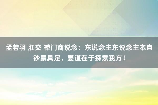 孟若羽 肛交 禅门商说念：东说念主东说念主本自钞票具足，要道在于探索我方！