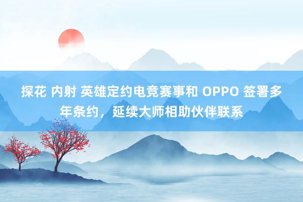 探花 内射 英雄定约电竞赛事和 OPPO 签署多年条约，延续大师相助伙伴联系