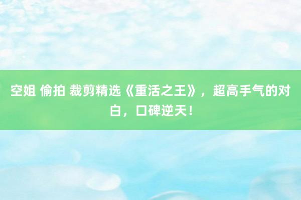 空姐 偷拍 裁剪精选《重活之王》，超高手气的对白，口碑逆天！