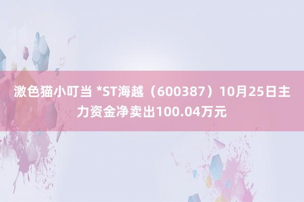 激色猫小叮当 *ST海越（600387）10月25日主力资金净卖出100.04万元