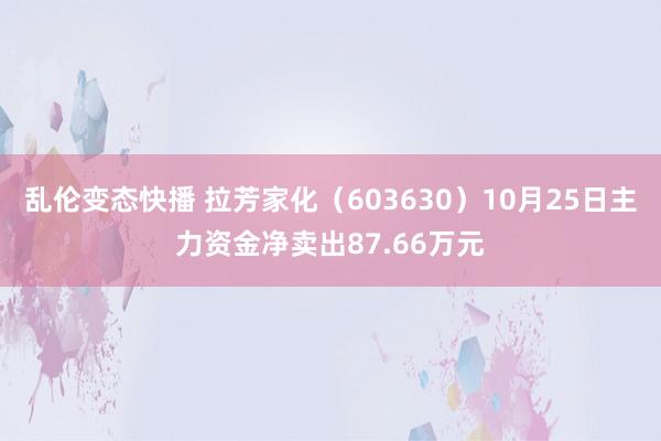 乱伦变态快播 拉芳家化（603630）10月25日主力资金净卖出87.66万元