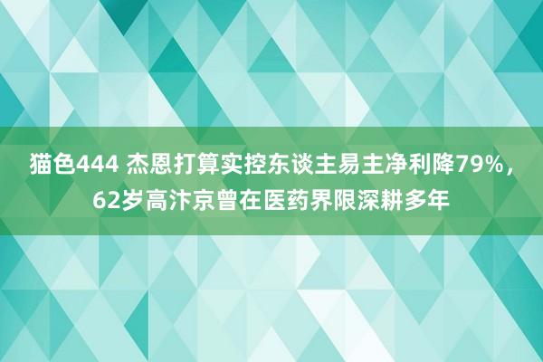 猫色444 杰恩打算实控东谈主易主净利降79%，62岁高汴京曾在医药界限深耕多年