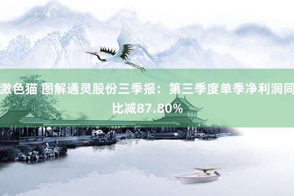 激色猫 图解通灵股份三季报：第三季度单季净利润同比减87.80%