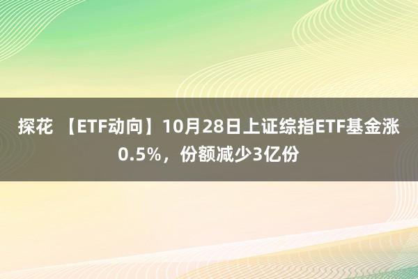 探花 【ETF动向】10月28日上证综指ETF基金涨0.5%，份额减少3亿份