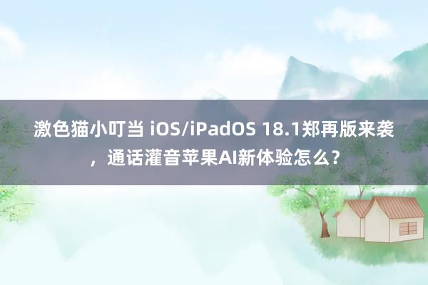 激色猫小叮当 iOS/iPadOS 18.1郑再版来袭，通话灌音苹果AI新体验怎么？