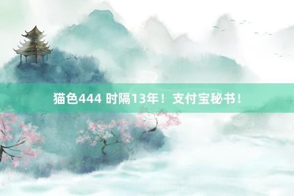 猫色444 时隔13年！支付宝秘书！