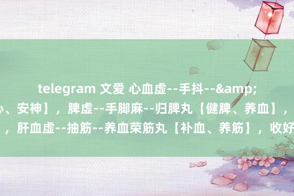 telegram 文爱 心血虚--手抖--&#160;柏子养心丸 【补心、安神】，脾虚--手脚麻--归脾丸【健脾、养血】，肝血虚--抽筋--养血荣筋丸【补血、养筋】，收好3个药，调好心、肝、脾