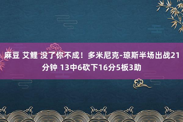 麻豆 艾鲤 没了你不成！多米尼克-琼斯半场出战21分钟 13中6砍下16分5板3助