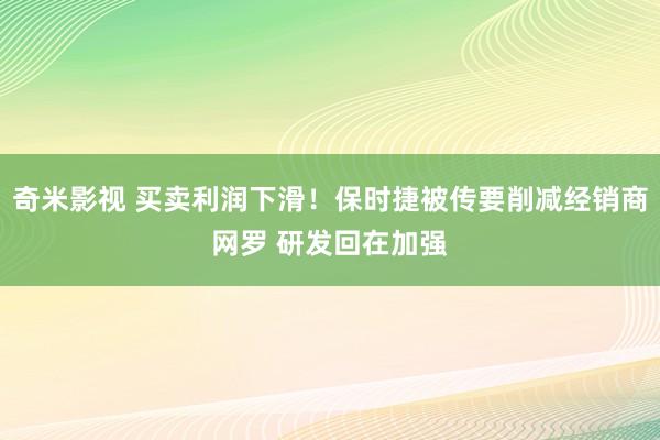 奇米影视 买卖利润下滑！保时捷被传要削减经销商网罗 研发回在加强