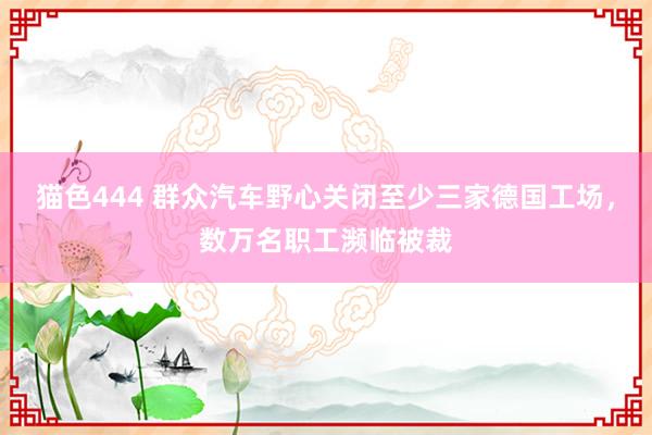 猫色444 群众汽车野心关闭至少三家德国工场，数万名职工濒临被裁