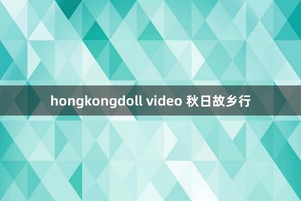 hongkongdoll video 秋日故乡行