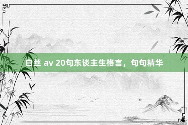 白丝 av 20句东谈主生格言，句句精华