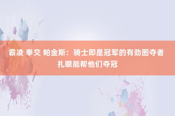 霸凌 拳交 帕金斯：骑士即是冠军的有劲图夺者 扎眼能帮他们夺冠