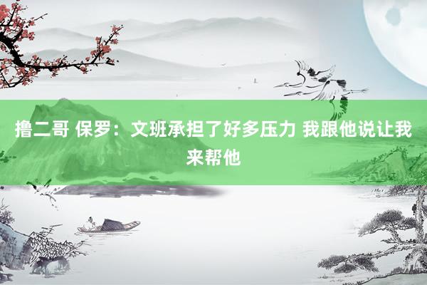 撸二哥 保罗：文班承担了好多压力 我跟他说让我来帮他