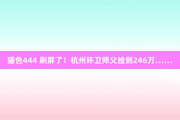 猫色444 刷屏了！杭州环卫师父捡到246万……