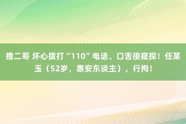 撸二哥 坏心拨打“110”电话、口舌接窥探！任某玉（52岁，惠安东谈主），行拘！