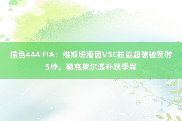 猫色444 FIA：维斯塔潘因VSC技能超速被罚时5秒，勒克莱尔递补获季军