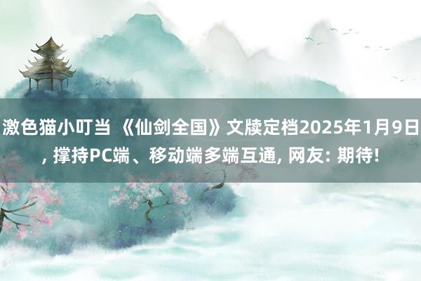 激色猫小叮当 《仙剑全国》文牍定档2025年1月9日， 撑持PC端、移动端多端互通， 网友: 期待!