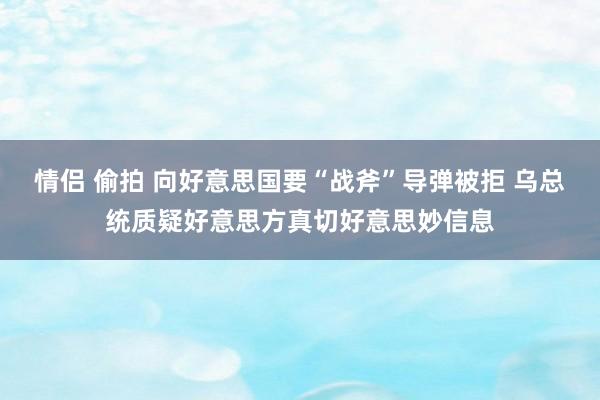 情侣 偷拍 向好意思国要“战斧”导弹被拒 乌总统质疑好意思方真切好意思妙信息