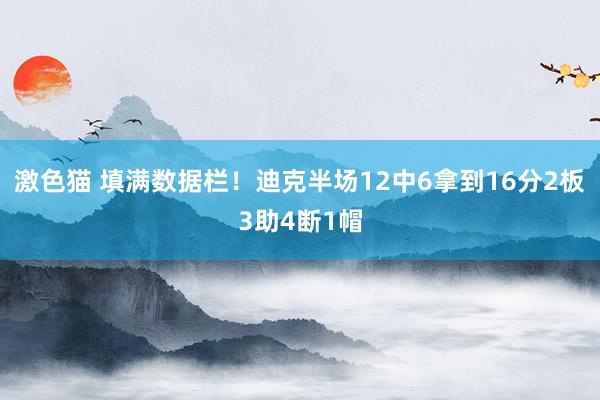 激色猫 填满数据栏！迪克半场12中6拿到16分2板3助4断1帽